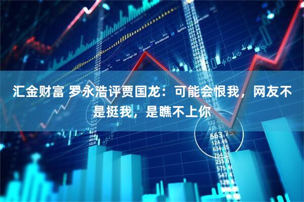 汇金财富 罗永浩评贾国龙：可能会恨我，网友不是挺我，是瞧不上你