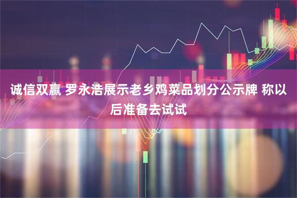 诚信双赢 罗永浩展示老乡鸡菜品划分公示牌 称以后准备去试试