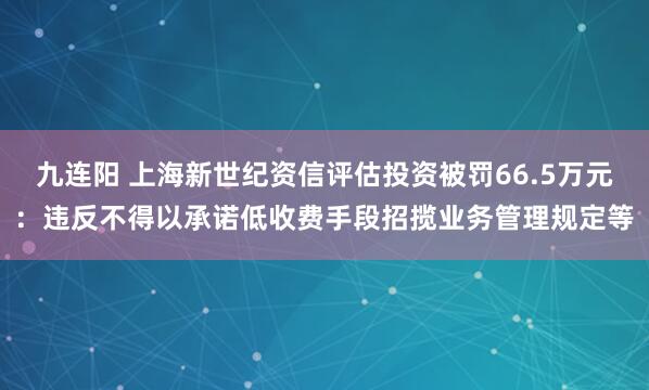九连阳 上海新世纪资信评估投资被罚66.5万元：违反不得以承诺低收费手段招揽业务管理规定等