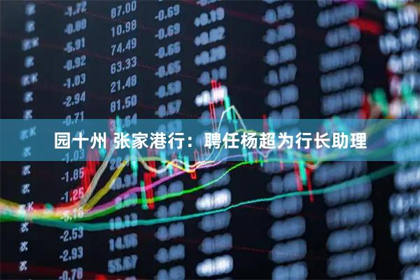 园十州 张家港行：聘任杨超为行长助理