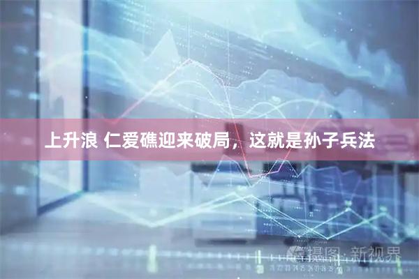 上升浪 仁爱礁迎来破局，这就是孙子兵法