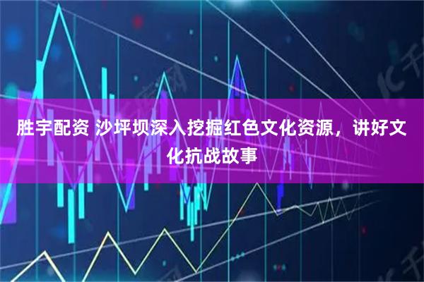 胜宇配资 沙坪坝深入挖掘红色文化资源，讲好文化抗战故事