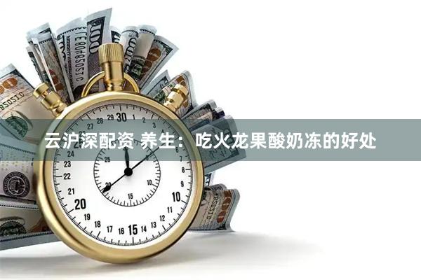 云沪深配资 养生：吃火龙果酸奶冻的好处