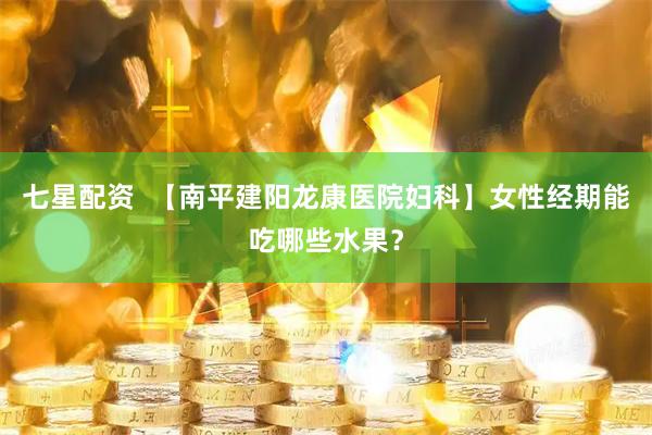 七星配资  【南平建阳龙康医院妇科】女性经期能吃哪些水果？