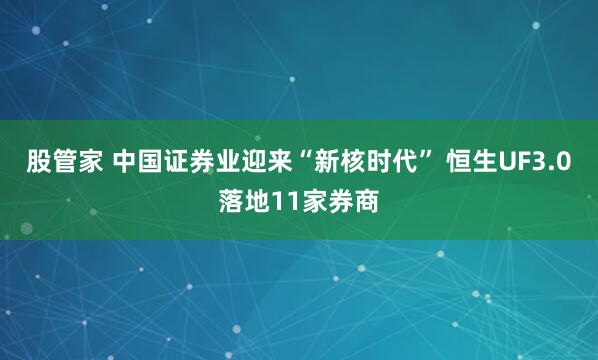股管家 中国证券业迎来“新核时代” 恒生UF3.0落地11家券商