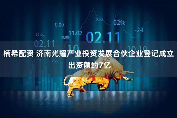 楠希配资 济南光耀产业投资发展合伙企业登记成立 出资额约7亿