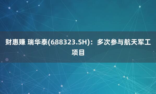 财惠赚 瑞华泰(688323.SH)：多次参与航天军工项目