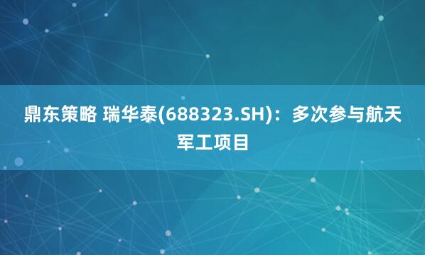 鼎东策略 瑞华泰(688323.SH)：多次参与航天军工项目