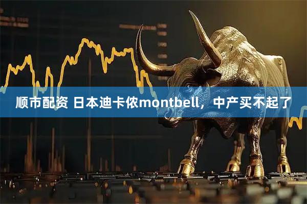 顺市配资 日本迪卡侬montbell，中产买不起了