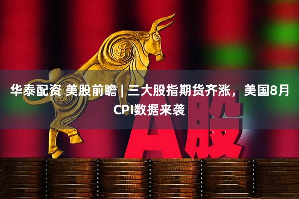 华泰配资 美股前瞻 | 三大股指期货齐涨，美国8月CPI数据来袭