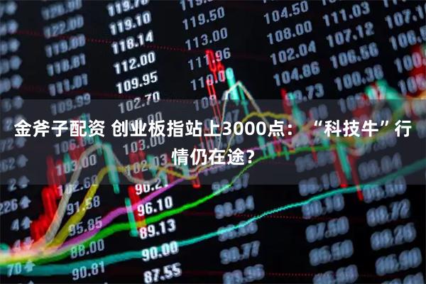 金斧子配资 创业板指站上3000点： “科技牛”行情仍在途？