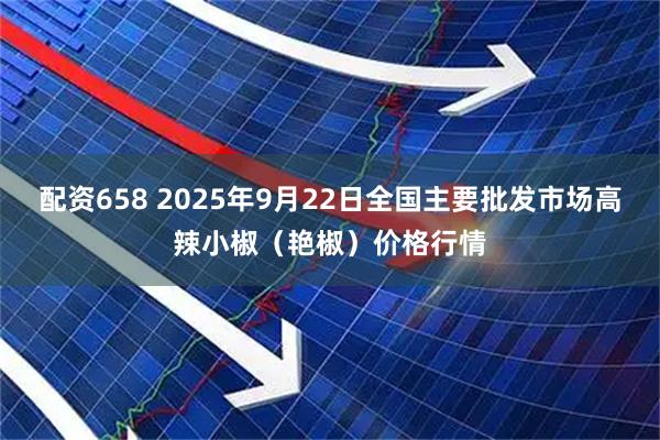 配资658 2025年9月22日全国主要批发市场高辣小椒（艳椒）价格行情
