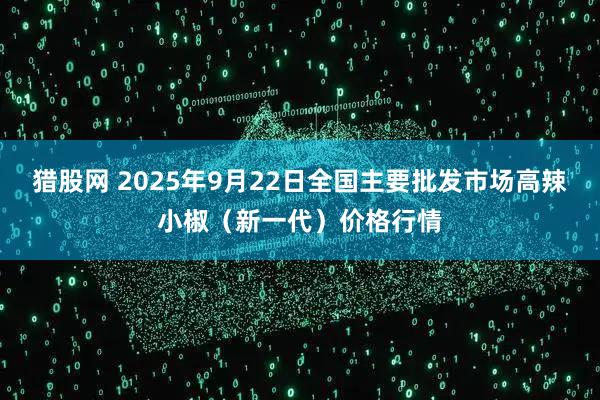 猎股网 2025年9月22日全国主要批发市场高辣小椒（新一代）价格行情