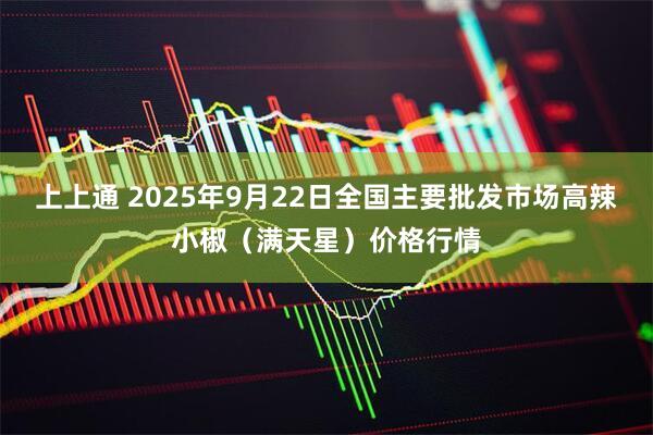 上上通 2025年9月22日全国主要批发市场高辣小椒（满天星）价格行情