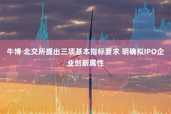 牛博 北交所提出三项基本指标要求 明确拟IPO企业创新属性