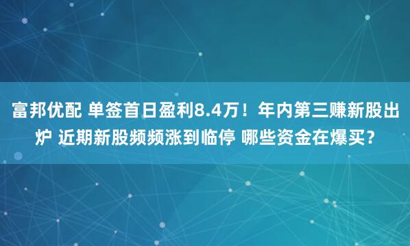 富邦优配 单签首日盈利8.4万！年内第三赚新股出炉 近期新股频频涨到临停 哪些资金在爆买？