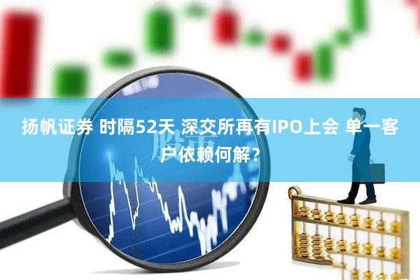 扬帆证券 时隔52天 深交所再有IPO上会 单一客户依赖何解？