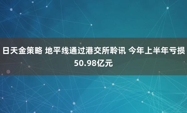 日天金策略 地平线通过港交所聆讯 今年上半年亏损50.98亿元