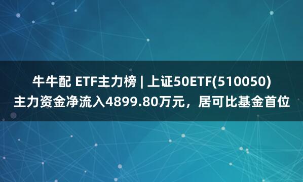 牛牛配 ETF主力榜 | 上证50ETF(510050)主力资金净流入4899.80万元，居可比基金首位