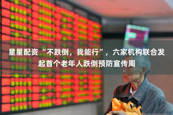星星配资 “不跌倒，我能行”，六家机构联合发起首个老年人跌倒预防宣传周