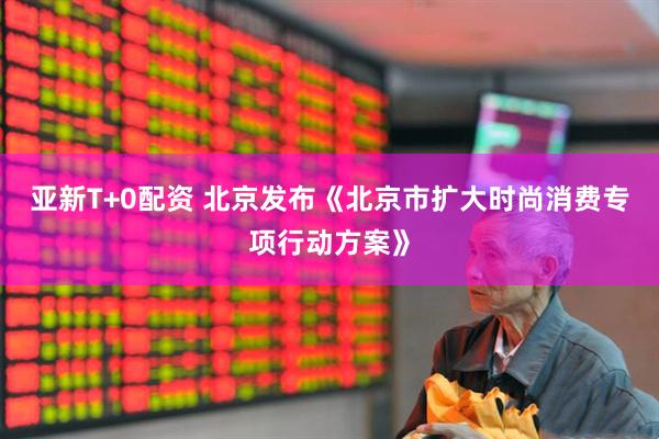 亚新T+0配资 北京发布《北京市扩大时尚消费专项行动方案》