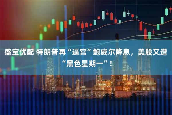 盛宝优配 特朗普再“逼宫”鲍威尔降息，美股又遭“黑色星期一”!