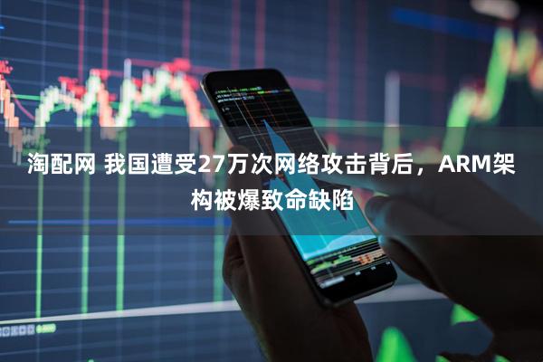 淘配网 我国遭受27万次网络攻击背后，ARM架构被爆致命缺陷