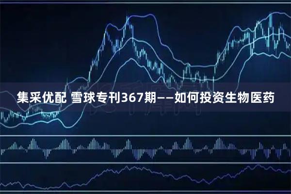 集采优配 雪球专刊367期——如何投资生物医药