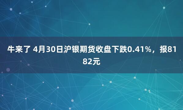 牛来了 4月30日沪银期货收盘下跌0.41%，报8182元