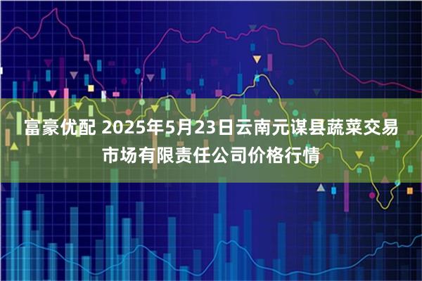 富豪优配 2025年5月23日云南元谋县蔬菜交易市场有限责任公司价格行情