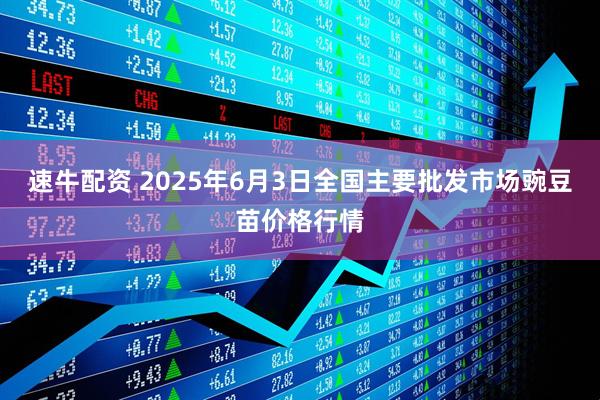 速牛配资 2025年6月3日全国主要批发市场豌豆苗价格行情