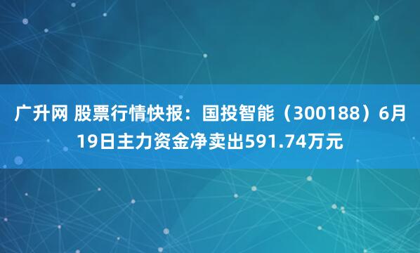 广升网 股票行情快报：国投智能（300188）6月19日主力资金净卖出591.74万元