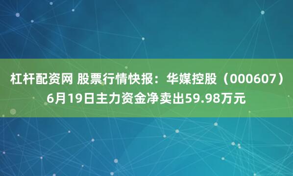 杠杆配资网 股票行情快报：华媒控股（000607）6月19日主力资金净卖出59.98万元