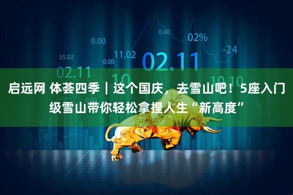 启远网 体荟四季｜这个国庆，去雪山吧！5座入门级雪山带你轻松拿捏人生“新高度”