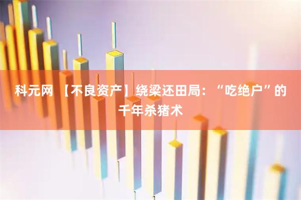科元网 【不良资产】绕梁还田局：“吃绝户”的千年杀猪术