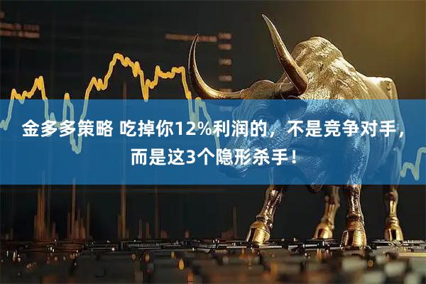 金多多策略 吃掉你12%利润的，不是竞争对手，而是这3个隐形杀手！