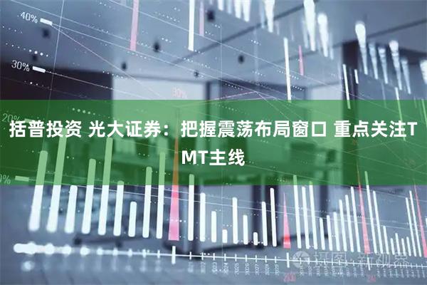 括普投资 光大证券：把握震荡布局窗口 重点关注TMT主线
