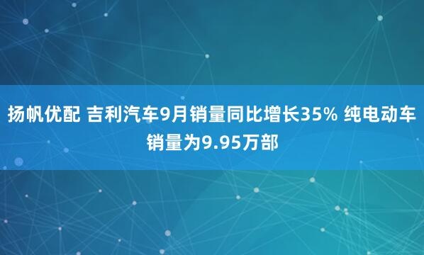 扬帆优配 吉利汽车9月销量同比增长35% 纯电动车销量为9.95万部