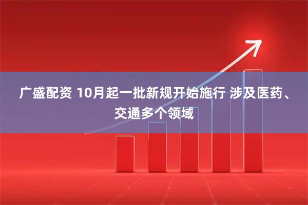 广盛配资 10月起一批新规开始施行 涉及医药、交通多个领域