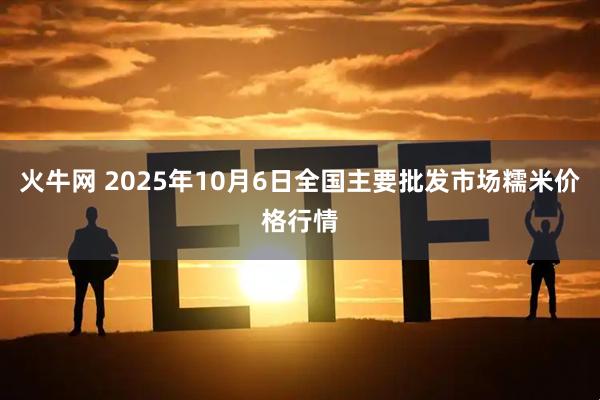 火牛网 2025年10月6日全国主要批发市场糯米价格行情