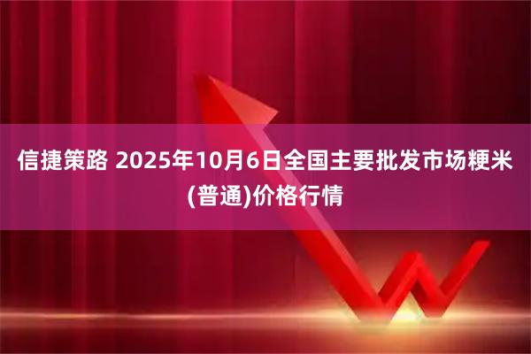 信捷策路 2025年10月6日全国主要批发市场粳米(普通)价格行情