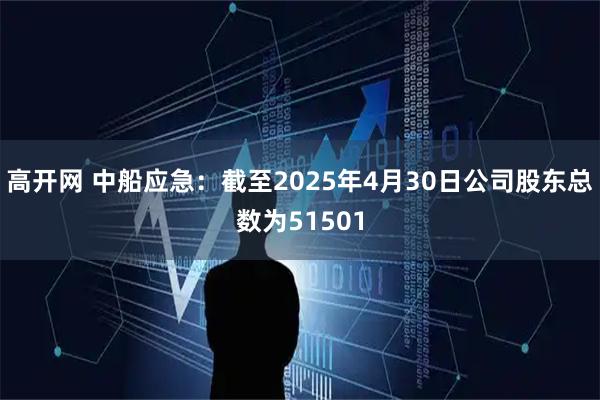 高开网 中船应急：截至2025年4月30日公司股东总数为51501