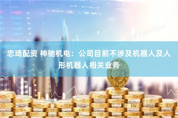 忠琦配资 神驰机电：公司目前不涉及机器人及人形机器人相关业务