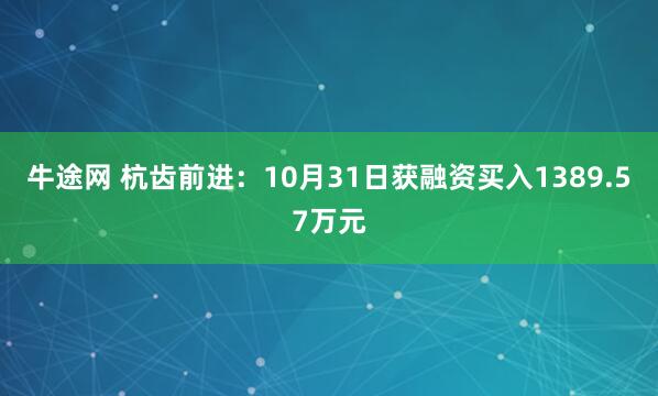 牛途网 杭齿前进:10月31日获融资买入1389.57万元
