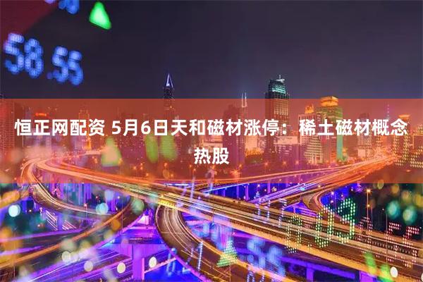 恒正网配资 5月6日天和磁材涨停：稀土磁材概念热股