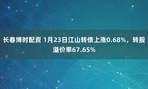 长春博时配资 1月23日江山转债上涨0.68%，转股溢价率67.65%