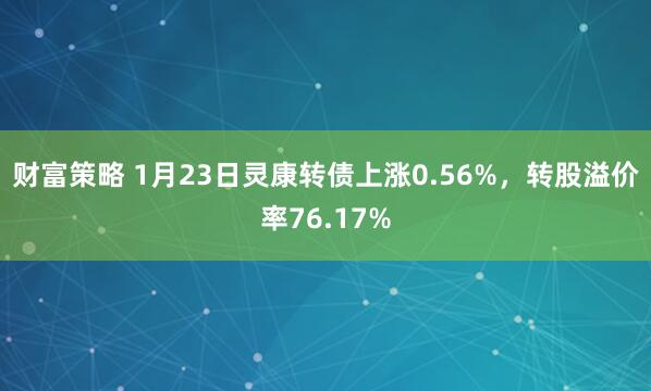 财富策略 1月23日灵康转债上涨0.56%，转股溢价率76.17%
