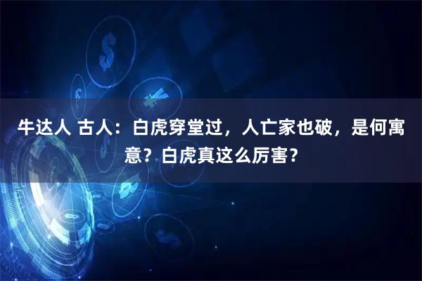 牛达人 古人:白虎穿堂过,人亡家也破,是何寓意?白虎真这么厉害?