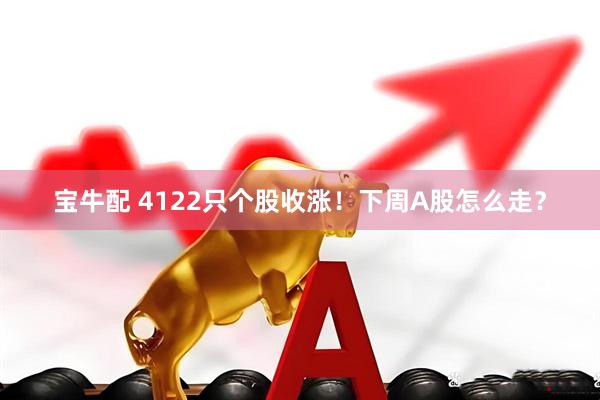 宝牛配 4122只个股收涨！下周A股怎么走？