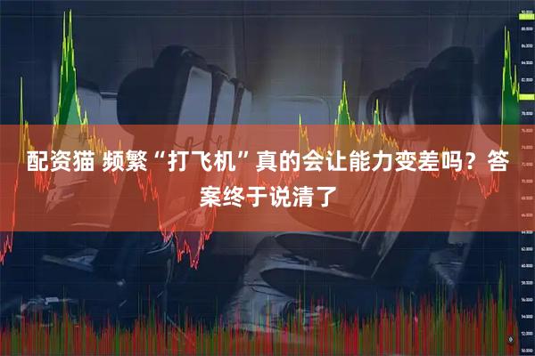 配资猫 频繁“打飞机”真的会让能力变差吗？答案终于说清了